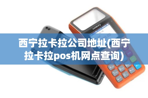西宁拉卡拉公司地址(西宁拉卡拉pos机网点查询)