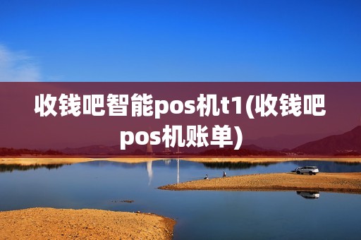 收钱吧智能pos机t1(收钱吧pos机账单)