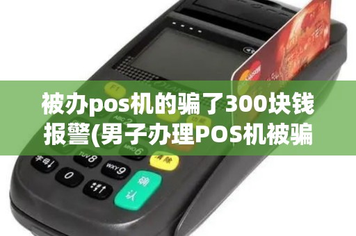 被办pos机的骗了300块钱报警(男子办理POS机被骗)