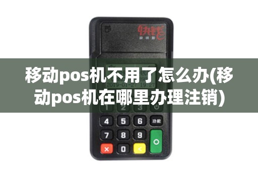 移动pos机不用了怎么办(移动pos机在哪里办理注销)