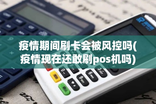 疫情期间刷卡会被风控吗(疫情现在还敢刷pos机吗)