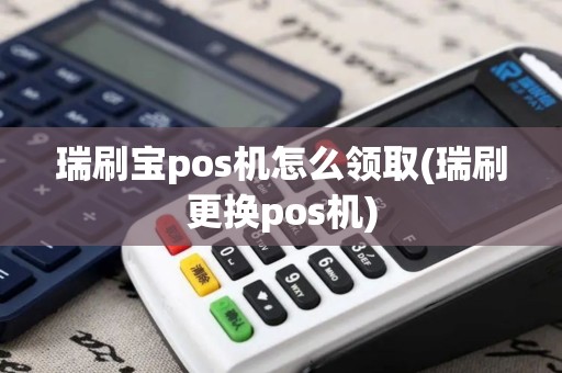 瑞刷宝pos机怎么领取(瑞刷更换pos机)