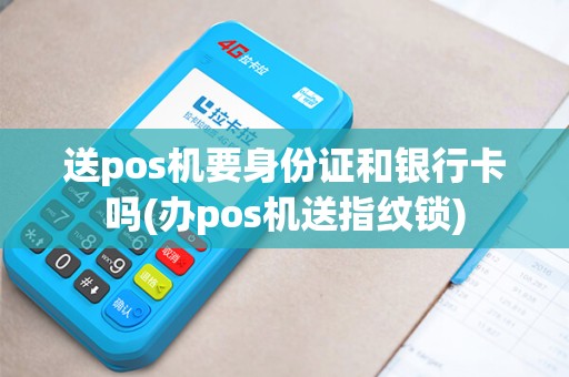 送pos机要身份证和银行卡吗(办pos机送指纹锁)