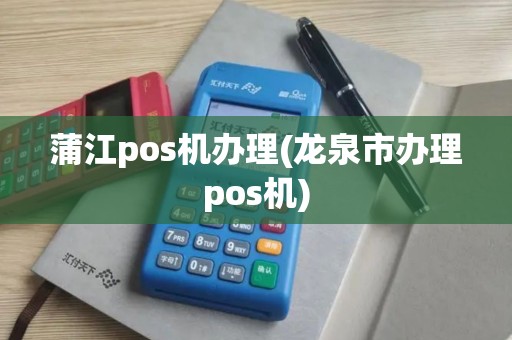 蒲江pos机办理(龙泉市办理pos机)