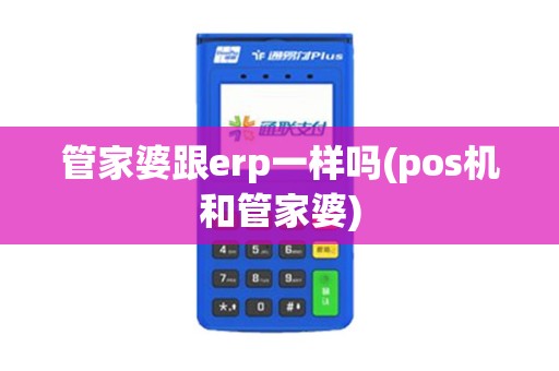 管家婆跟erp一样吗(pos机和管家婆)
