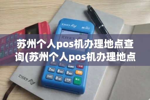 苏州个人pos机办理地点查询(苏州个人pos机办理地点)