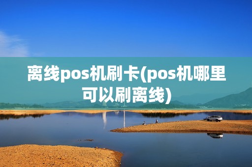 离线pos机刷卡(pos机哪里可以刷离线)