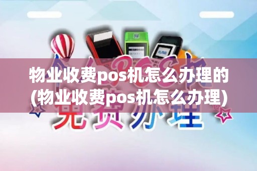 物业收费pos机怎么办理的(物业收费pos机怎么办理)