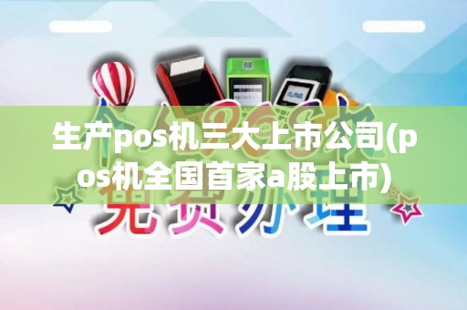 生产pos机三大上市公司(pos机全国首家a股上市)