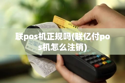 联pos机正规吗(联亿付pos机怎么注销)