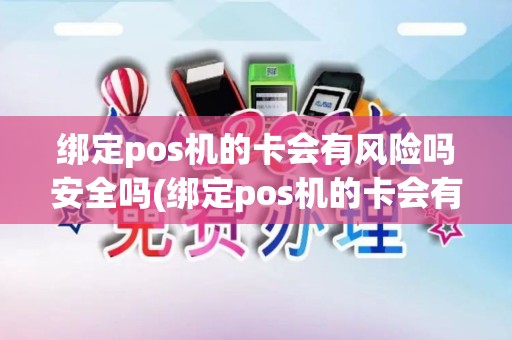 绑定pos机的卡会有风险吗安全吗(绑定pos机的卡会有风险吗)