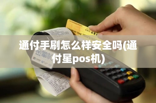 通付手刷怎么样安全吗(通付星pos机)