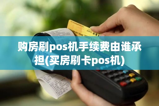 购房刷pos机手续费由谁承担(买房刷卡pos机)