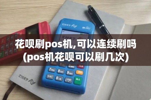 花呗刷pos机,可以连续刷吗(pos机花呗可以刷几次)