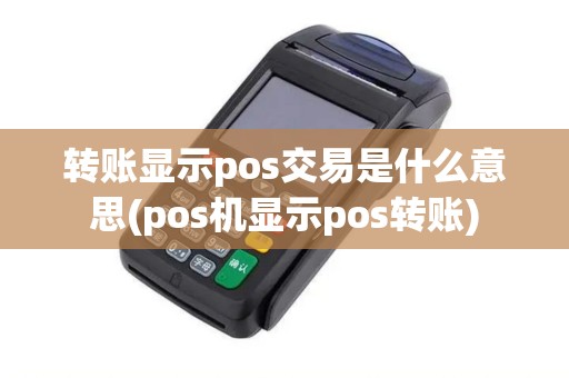 转账显示pos交易是什么意思(pos机显示pos转账)