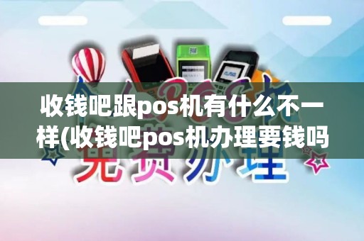 收钱吧跟pos机有什么不一样(收钱吧pos机办理要钱吗)
