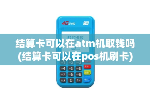 结算卡可以在atm机取钱吗(结算卡可以在pos机刷卡)