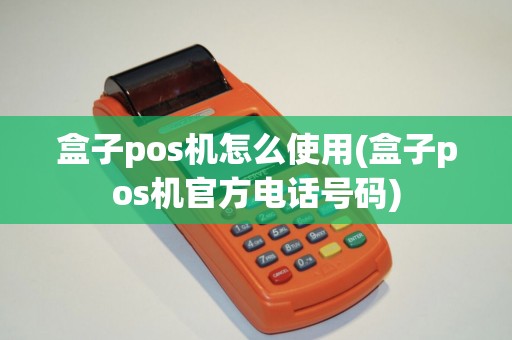 盒子pos机怎么使用(盒子pos机官方电话号码)