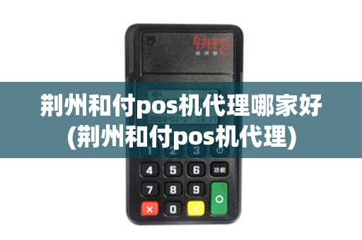 荆州和付pos机代理哪家好(荆州和付pos机代理)
