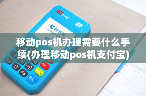 移动pos机办理需要什么手续(办理移动pos机支付宝)
