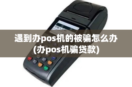 遇到办pos机的被骗怎么办(办pos机骗贷款)