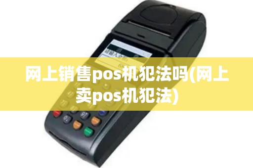 网上销售pos机犯法吗(网上卖pos机犯法)