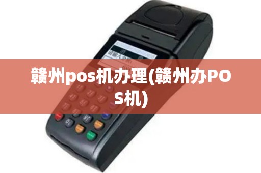 赣州pos机办理(赣州办POS机)
