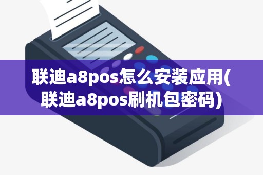 联迪a8pos怎么安装应用(联迪a8pos刷机包密码)