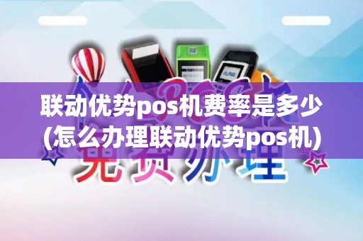 联动优势pos机费率是多少(怎么办理联动优势pos机)
