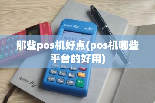 那些pos机好点(pos机哪些平台的好用)