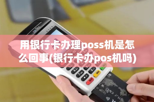 用银行卡办理poss机是怎么回事(银行卡办pos机吗)