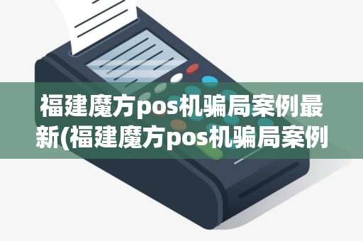 福建魔方pos机骗局案例最新(福建魔方pos机骗局案例)