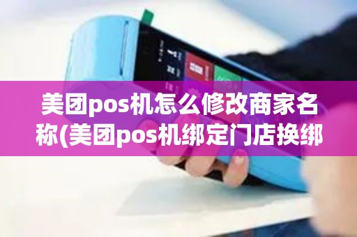 美团pos机怎么修改商家名称(美团pos机绑定门店换绑)