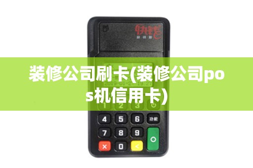 装修公司刷卡(装修公司pos机信用卡)