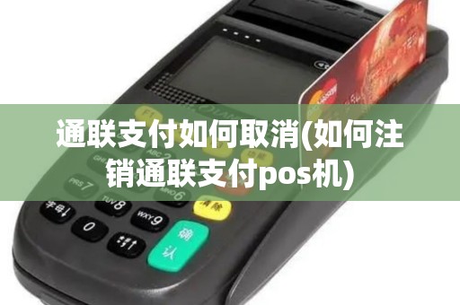 通联支付如何取消(如何注销通联支付pos机)