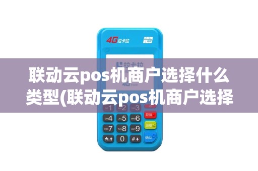联动云pos机商户选择什么类型(联动云pos机商户选择)