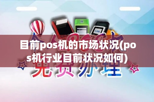 目前pos机的市场状况(pos机行业目前状况如何)