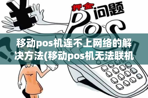 移动pos机连不上网络的解决方法(移动pos机无法联机)