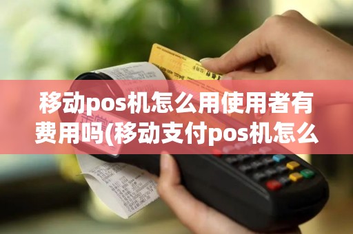 移动pos机怎么用使用者有费用吗(移动支付pos机怎么使用)
