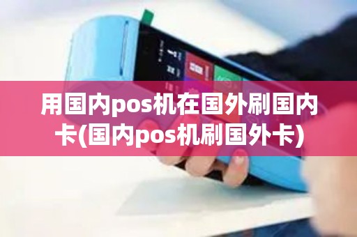 用国内pos机在国外刷国内卡(国内pos机刷国外卡)