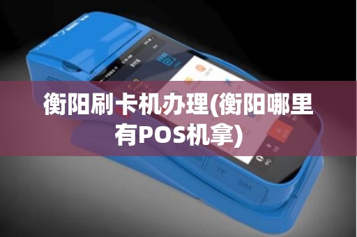 衡阳刷卡机办理(衡阳哪里有POS机拿)