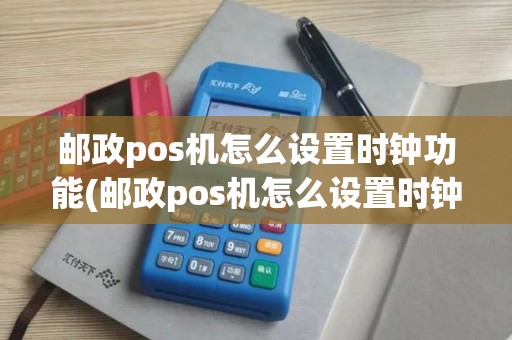 邮政pos机怎么设置时钟功能(邮政pos机怎么设置时钟)