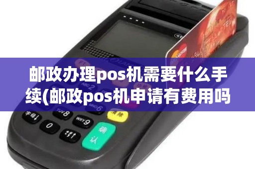 邮政办理pos机需要什么手续(邮政pos机申请有费用吗)