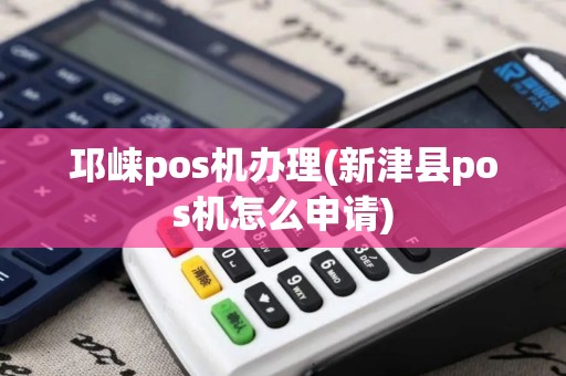 邛崃pos机办理(新津县pos机怎么申请)