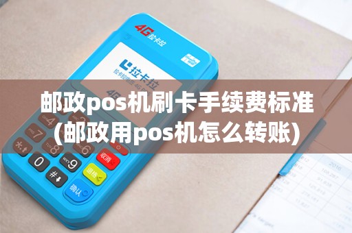 邮政pos机刷卡手续费标准(邮政用pos机怎么转账)