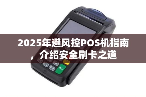 2025年避风控POS机指南，介绍安全刷卡之道