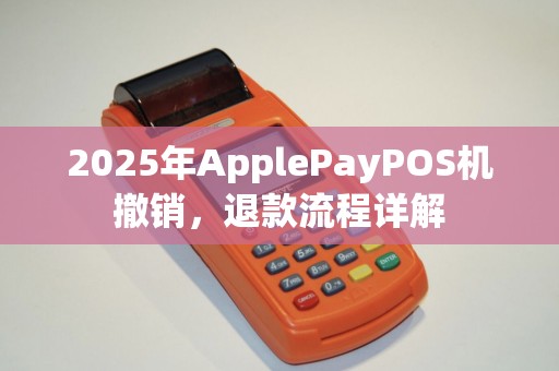 2025年ApplePayPOS机撤销，退款流程详解