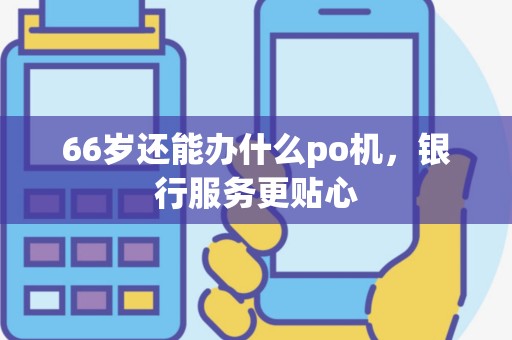 66岁还能办什么po机，银行服务更贴心