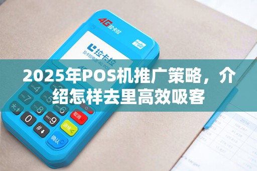2025年POS机推广策略，介绍怎样去里高效吸客