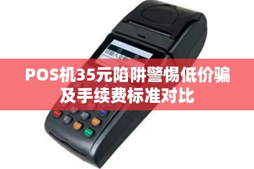 POS机35元陷阱警惕低价骗及手续费标准对比
